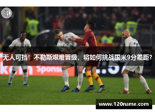 无人可挡！不勒斯艰难晋级，将如何挑战国米9分差距？